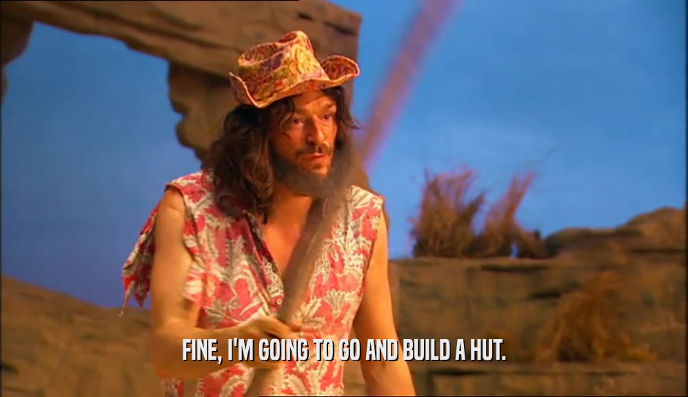 FINE, I'M GOING TO GO AND BUILD A HUT.  