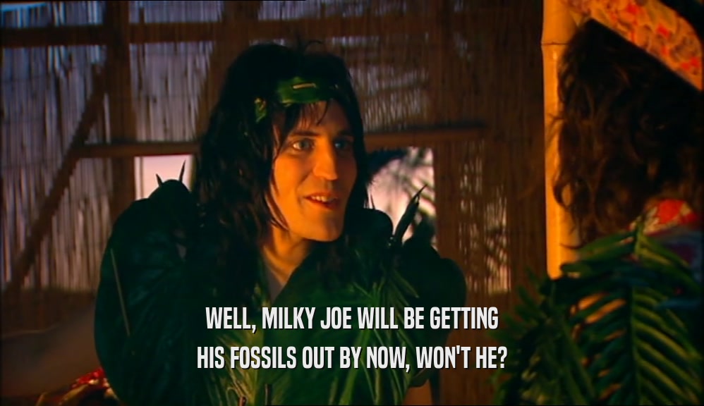 WELL, MILKY JOE WILL BE GETTING
 HIS FOSSILS OUT BY NOW, WON'T HE?
 