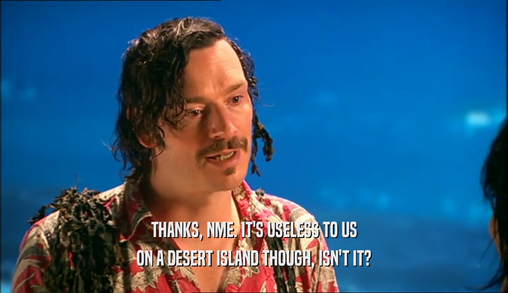 THANKS, NME. IT'S USELESS TO US ON A DESERT ISLAND THOUGH, ISN'T IT? 