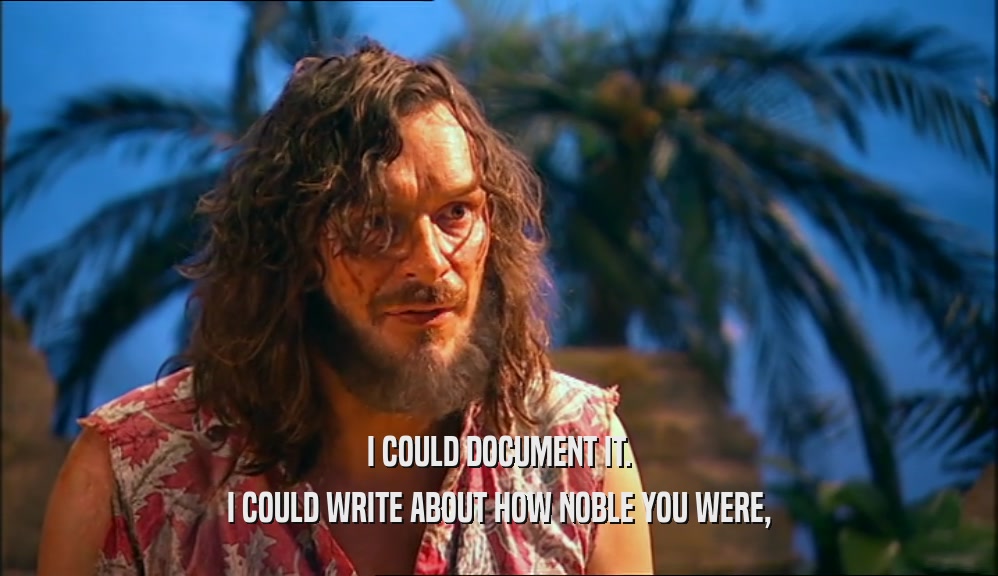 I COULD DOCUMENT IT. I COULD WRITE ABOUT HOW NOBLE YOU WERE, 