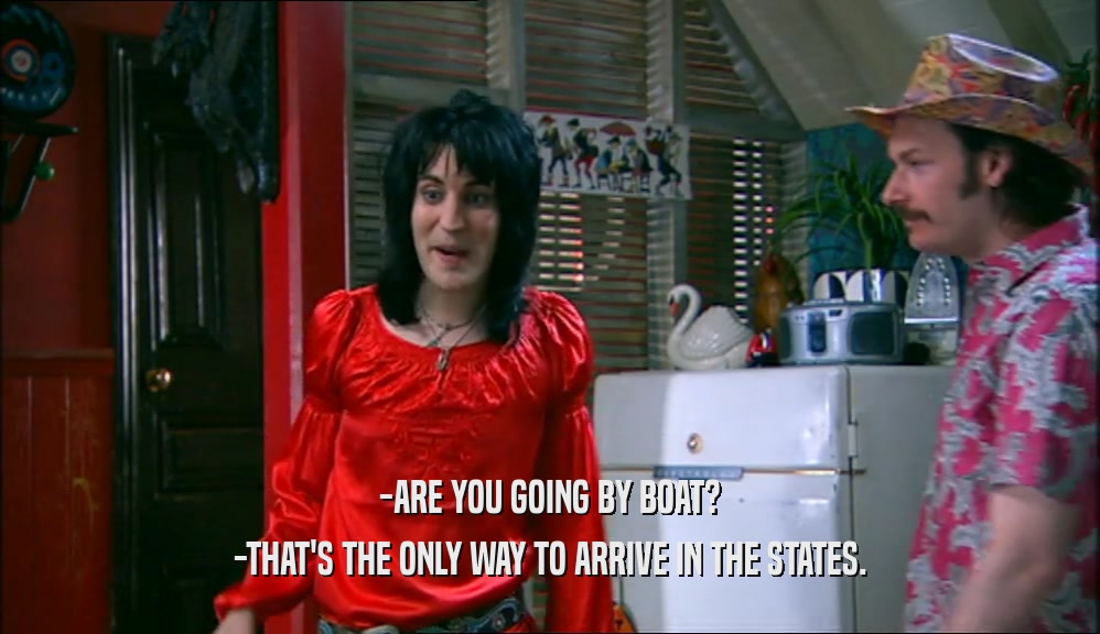 -ARE YOU GOING BY BOAT? -THAT'S THE ONLY WAY TO ARRIVE IN THE STATES. 