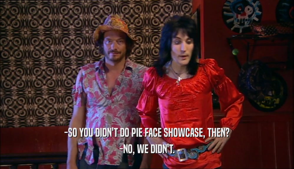 -SO YOU DIDN'T DO PIE FACE SHOWCASE, THEN? -NO, WE DIDN'T. 
