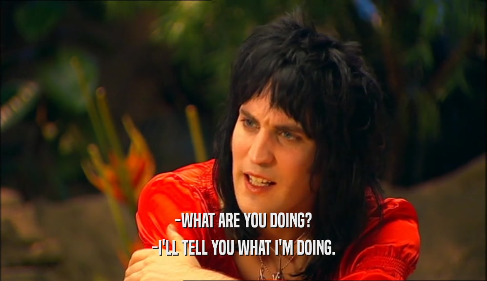 -WHAT ARE YOU DOING? -I'LL TELL YOU WHAT I'M DOING. 