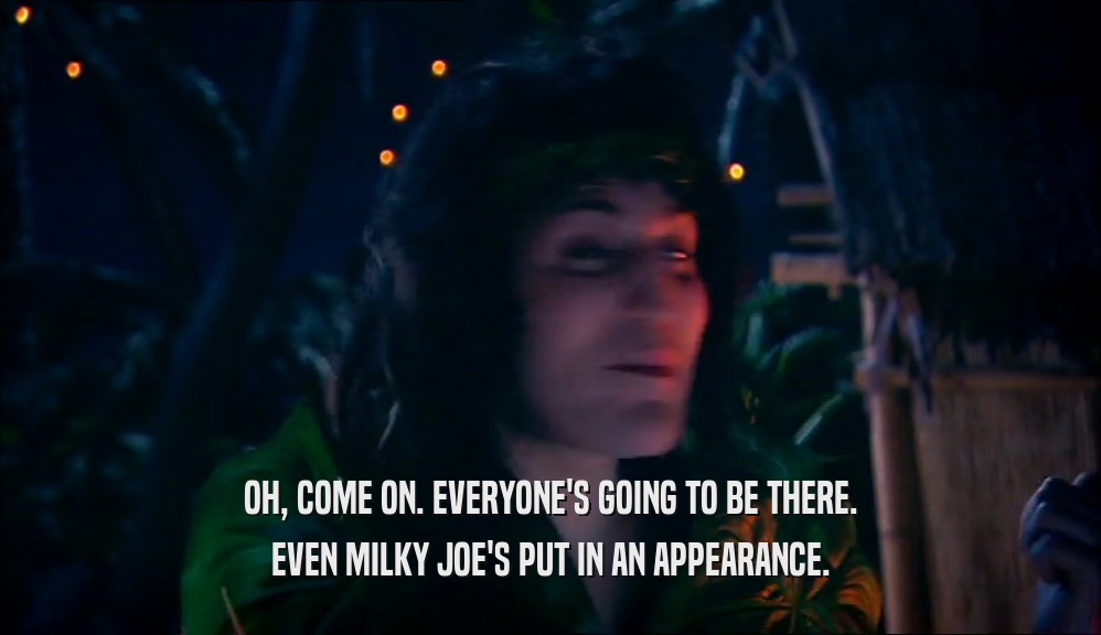 OH, COME ON. EVERYONE'S GOING TO BE THERE. EVEN MILKY JOE'S PUT IN AN APPEARANCE. 