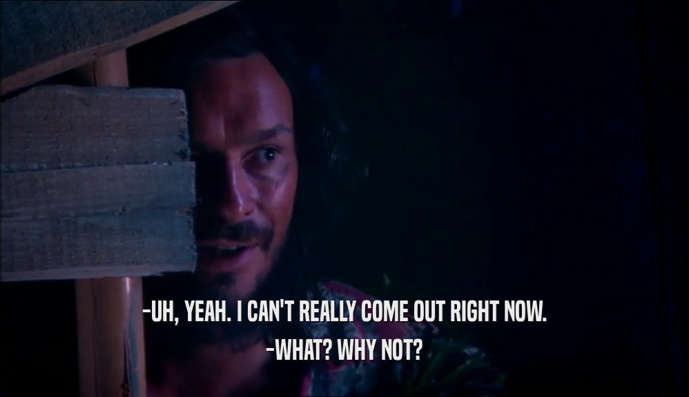 -UH, YEAH. I CAN'T REALLY COME OUT RIGHT NOW. -WHAT? WHY NOT? 