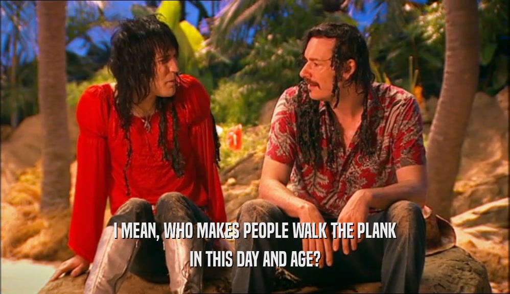 I MEAN, WHO MAKES PEOPLE WALK THE PLANK IN THIS DAY AND AGE? 