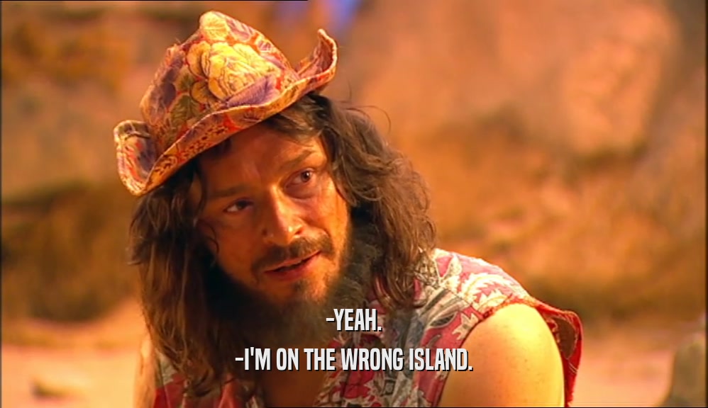 -YEAH. -I'M ON THE WRONG ISLAND. 