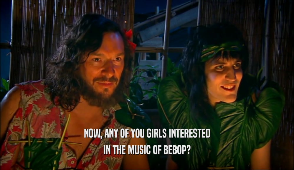 NOW, ANY OF YOU GIRLS INTERESTED IN THE MUSIC OF BEBOP? 