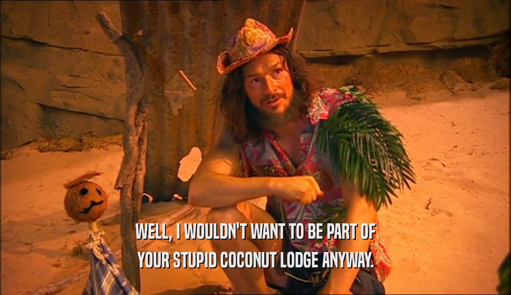 WELL, I WOULDN'T WANT TO BE PART OF
 YOUR STUPID COCONUT LODGE ANYWAY.
 