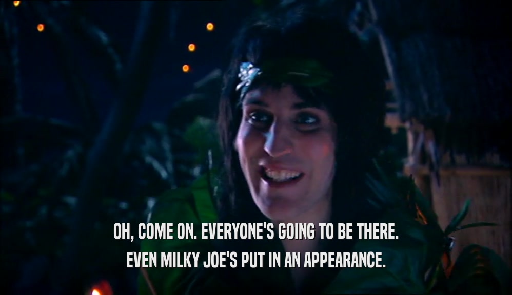 OH, COME ON. EVERYONE'S GOING TO BE THERE. EVEN MILKY JOE'S PUT IN AN APPEARANCE. 