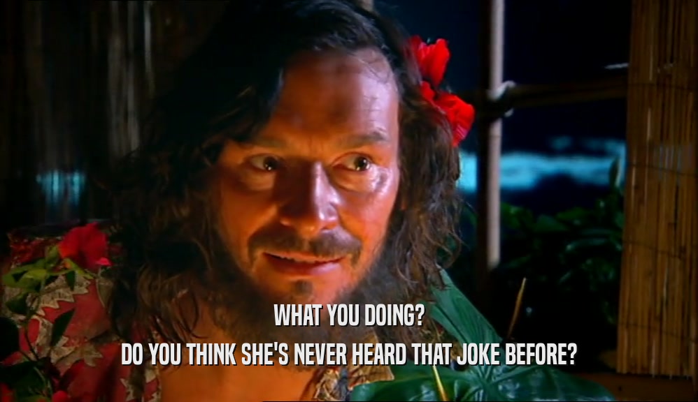WHAT YOU DOING? DO YOU THINK SHE'S NEVER HEARD THAT JOKE BEFORE? 
