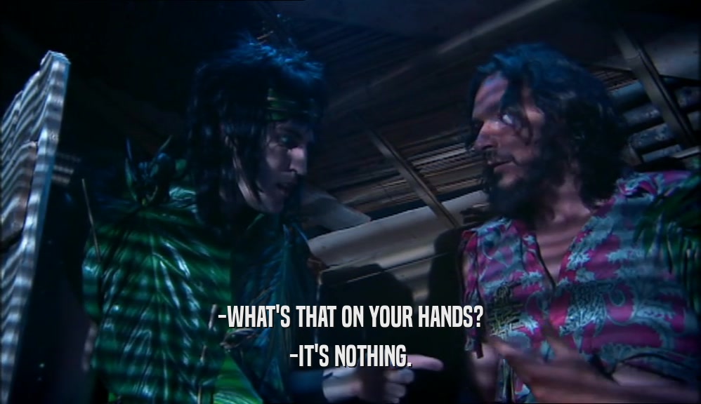 -WHAT'S THAT ON YOUR HANDS? -IT'S NOTHING. 