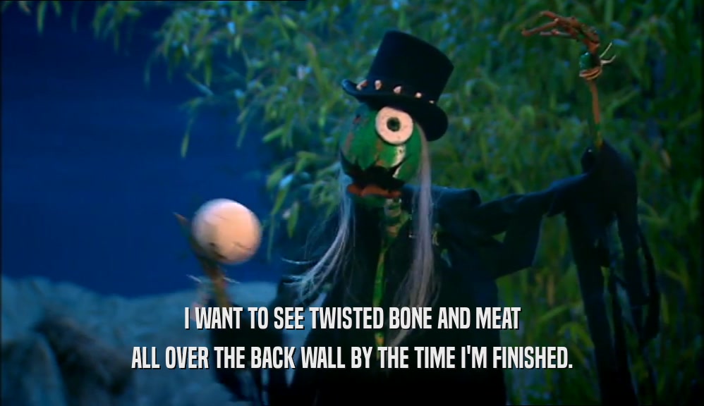 I WANT TO SEE TWISTED BONE AND MEAT ALL OVER THE BACK WALL BY THE TIME I'M FINISHED. 