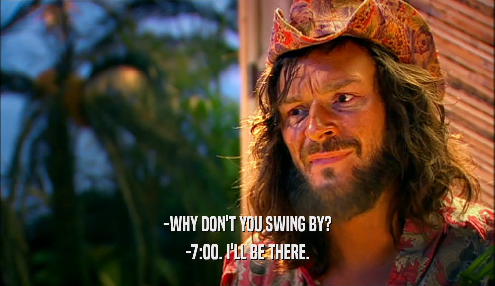 -WHY DON'T YOU SWING BY? -7:00. I'LL BE THERE. 