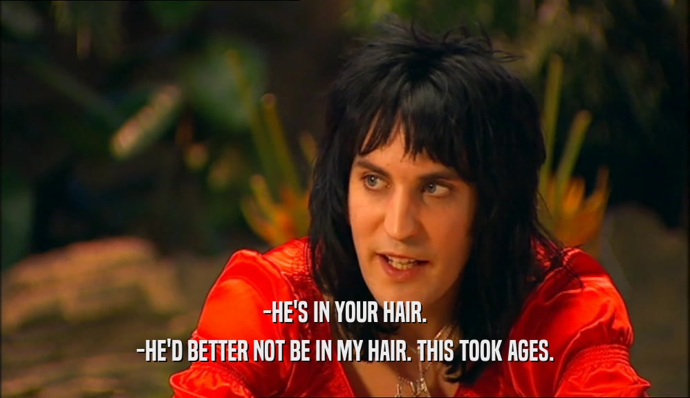 -HE'S IN YOUR HAIR. -HE'D BETTER NOT BE IN MY HAIR. THIS TOOK AGES. 