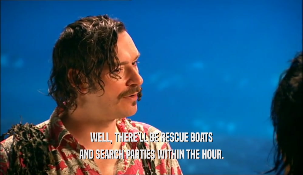WELL, THERE'LL BE RESCUE BOATS
 AND SEARCH PARTIES WITHIN THE HOUR.
 