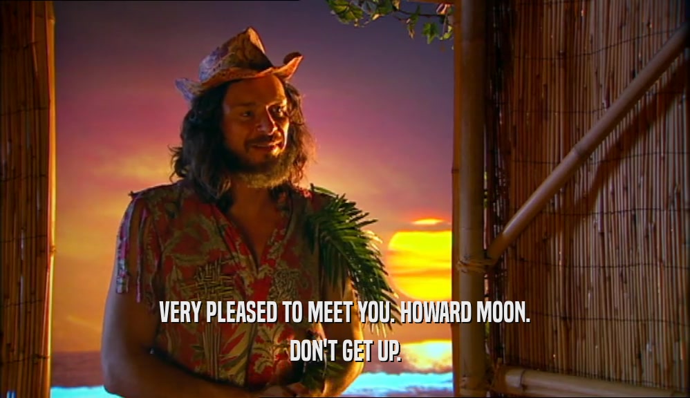VERY PLEASED TO MEET YOU. HOWARD MOON.
 DON'T GET UP.
 