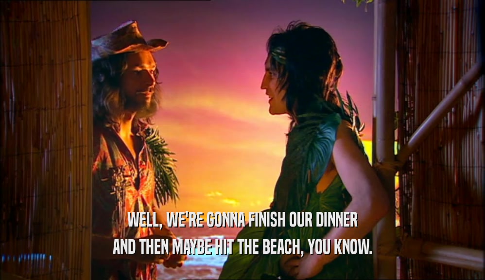 WELL, WE'RE GONNA FINISH OUR DINNER AND THEN MAYBE HIT THE BEACH, YOU KNOW. 