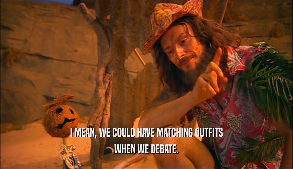 I MEAN, WE COULD HAVE MATCHING OUTFITS WHEN WE DEBATE. 