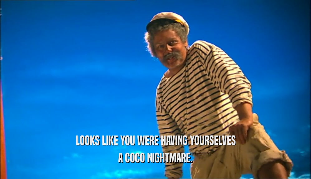 LOOKS LIKE YOU WERE HAVING YOURSELVES A COCO NIGHTMARE. 