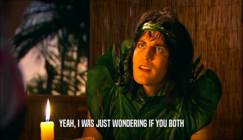 YEAH, I WAS JUST WONDERING IF YOU BOTH  