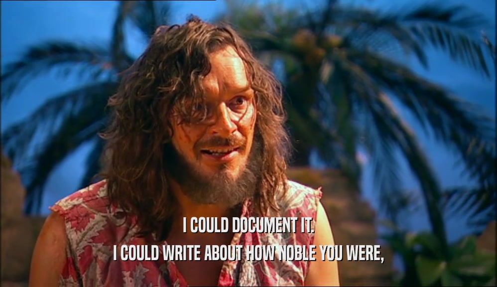 I COULD DOCUMENT IT. I COULD WRITE ABOUT HOW NOBLE YOU WERE, 
