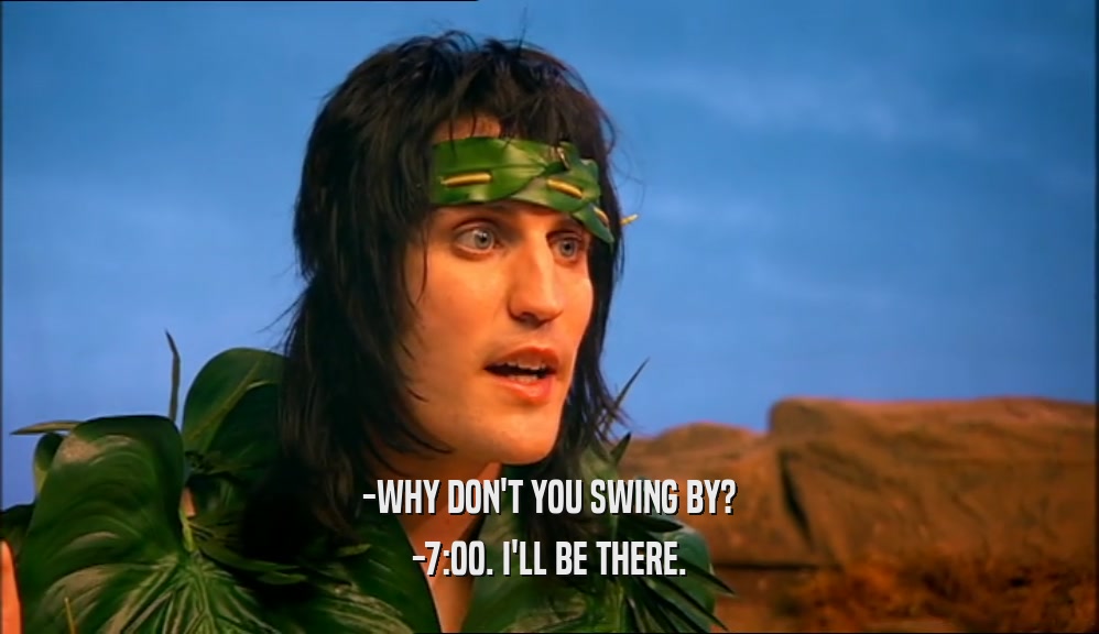 -WHY DON'T YOU SWING BY? -7:00. I'LL BE THERE. 