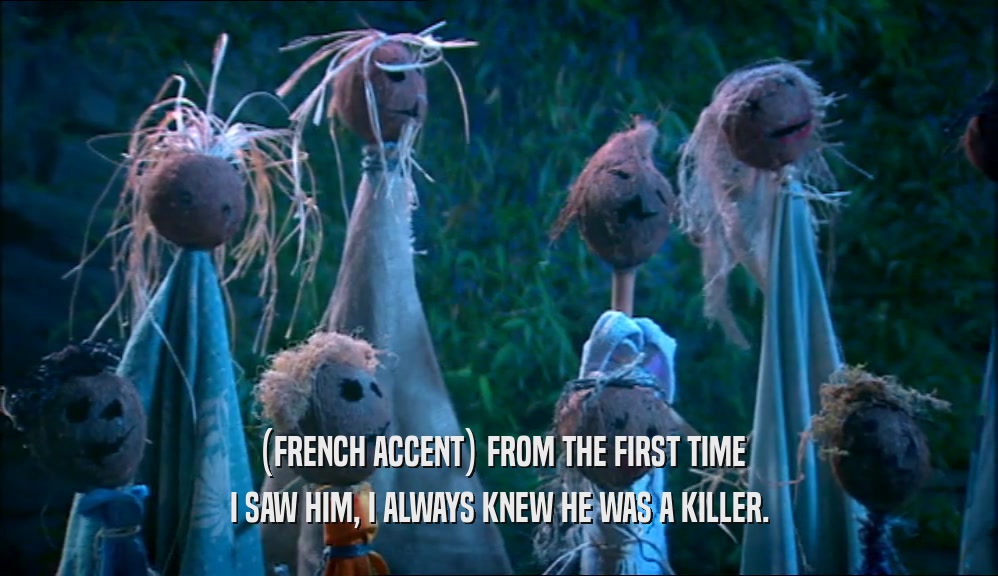 (FRENCH ACCENT) FROM THE FIRST TIME I SAW HIM, I ALWAYS KNEW HE WAS A KILLER. 