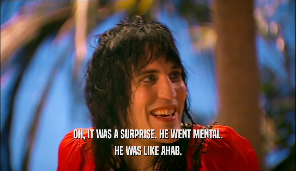OH, IT WAS A SURPRISE. HE WENT MENTAL. HE WAS LIKE AHAB. 