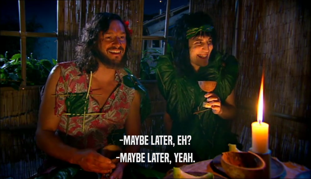 -MAYBE LATER, EH? -MAYBE LATER, YEAH. 