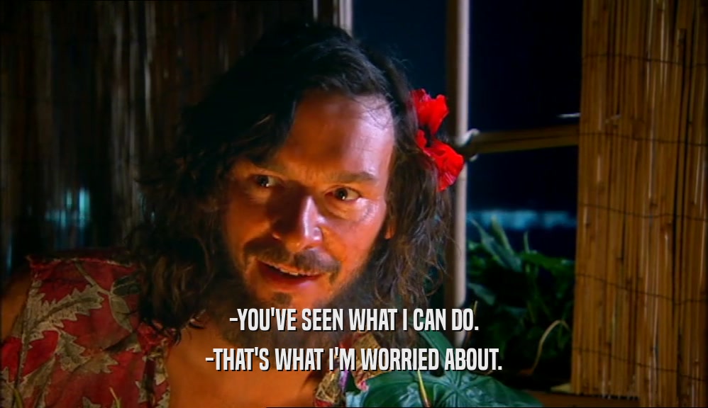 -YOU'VE SEEN WHAT I CAN DO. -THAT'S WHAT I'M WORRIED ABOUT. 