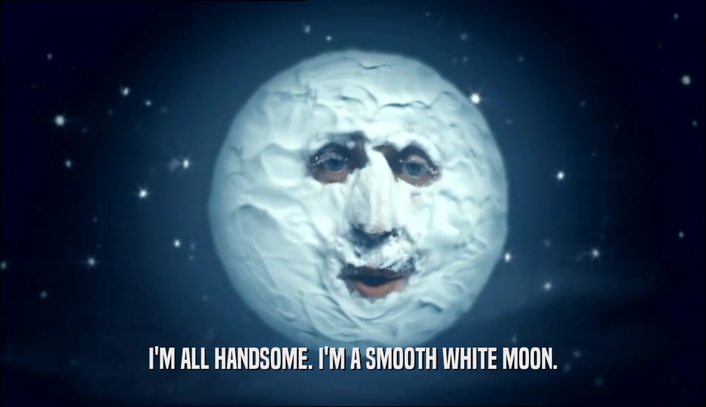 I'M ALL HANDSOME. I'M A SMOOTH WHITE MOON.  