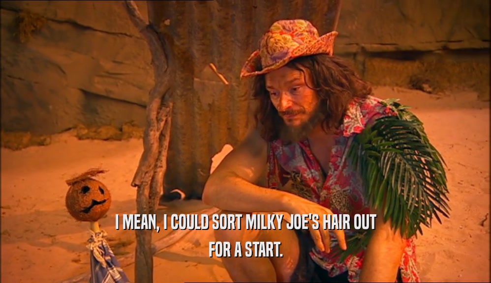 I MEAN, I COULD SORT MILKY JOE'S HAIR OUT FOR A START. 