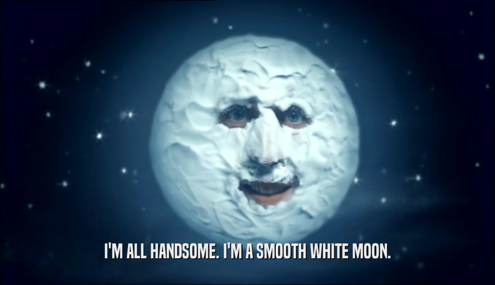 I'M ALL HANDSOME. I'M A SMOOTH WHITE MOON.  