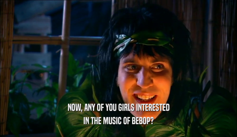 NOW, ANY OF YOU GIRLS INTERESTED IN THE MUSIC OF BEBOP? 