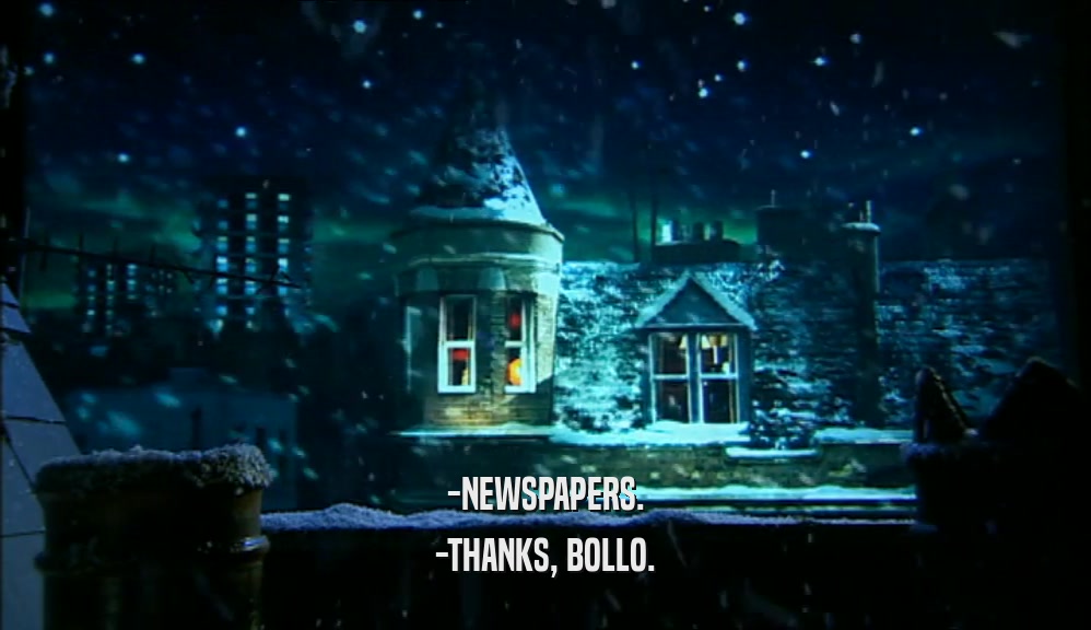 -NEWSPAPERS.
 -THANKS, BOLLO.
 