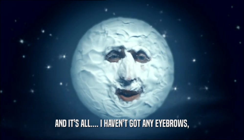 AND IT'S ALL.... I HAVEN'T GOT ANY EYEBROWS,  