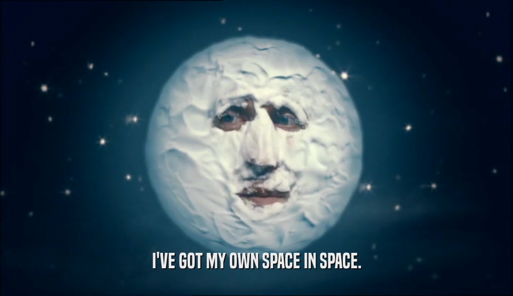I'VE GOT MY OWN SPACE IN SPACE.
  