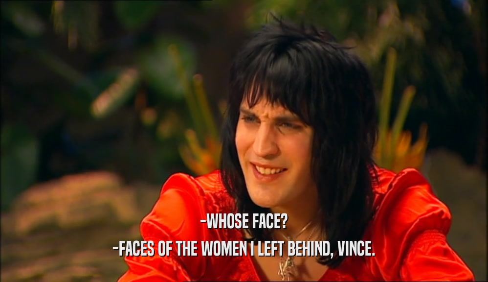 -WHOSE FACE?
 -FACES OF THE WOMEN I LEFT BEHIND, VINCE.
 