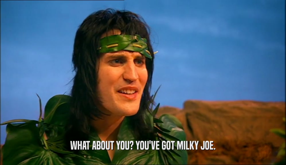 WHAT ABOUT YOU? YOU'VE GOT MILKY JOE.  