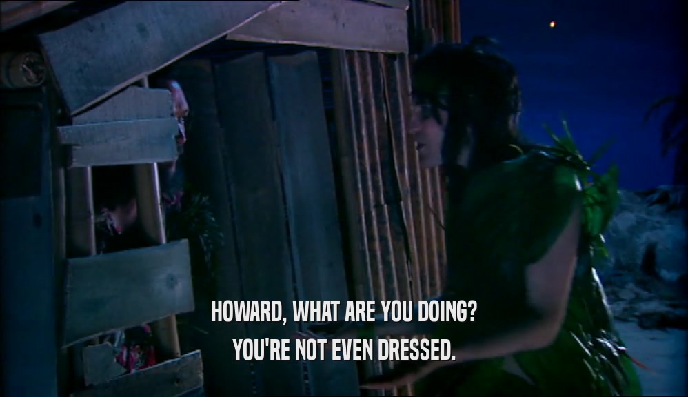 HOWARD, WHAT ARE YOU DOING? YOU'RE NOT EVEN DRESSED. 