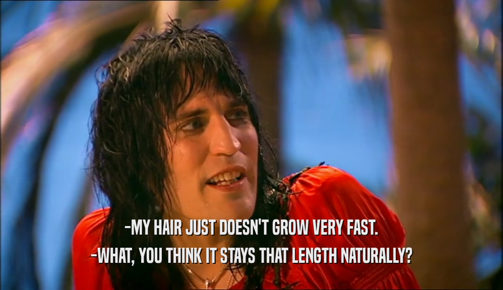 -MY HAIR JUST DOESN'T GROW VERY FAST.
 -WHAT, YOU THINK IT STAYS THAT LENGTH NATURALLY?
 