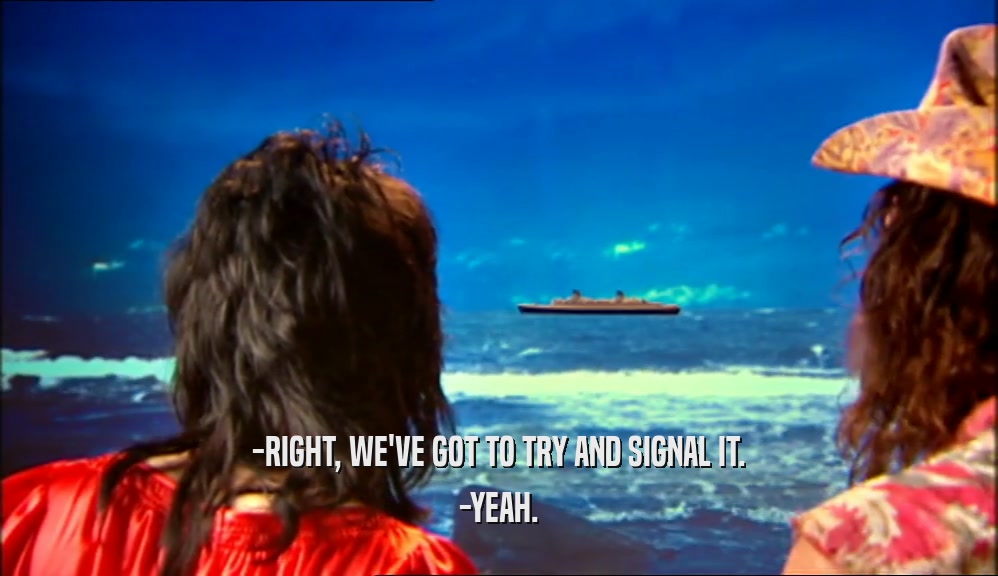 -RIGHT, WE'VE GOT TO TRY AND SIGNAL IT. -YEAH. 