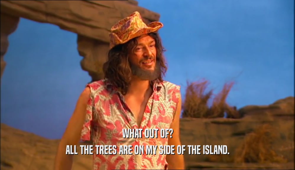 WHAT OUT OF? ALL THE TREES ARE ON MY SIDE OF THE ISLAND. 