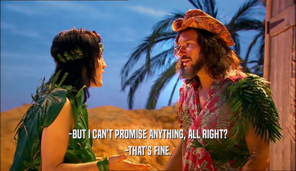 -BUT I CAN'T PROMISE ANYTHING, ALL RIGHT? -THAT'S FINE. 