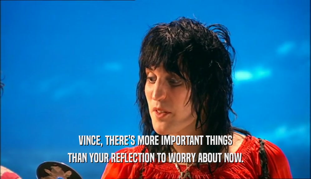 VINCE, THERE'S MORE IMPORTANT THINGS THAN YOUR REFLECTION TO WORRY ABOUT NOW. 