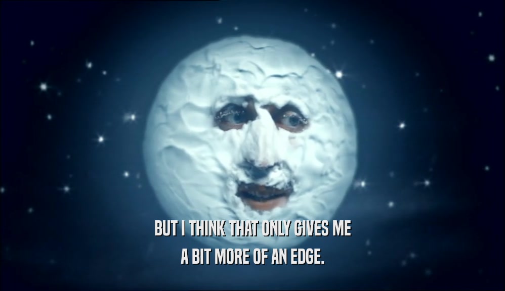 BUT I THINK THAT ONLY GIVES ME A BIT MORE OF AN EDGE. 