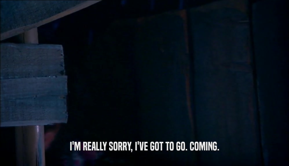 I'M REALLY SORRY, I'VE GOT TO GO. COMING.  