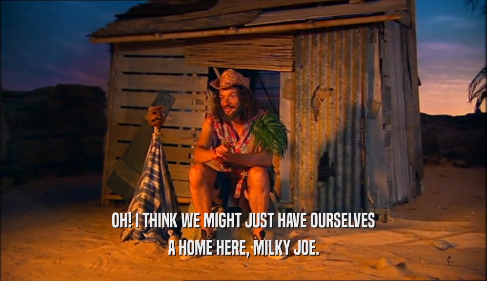 OH! I THINK WE MIGHT JUST HAVE OURSELVES
 A HOME HERE, MILKY JOE.
 