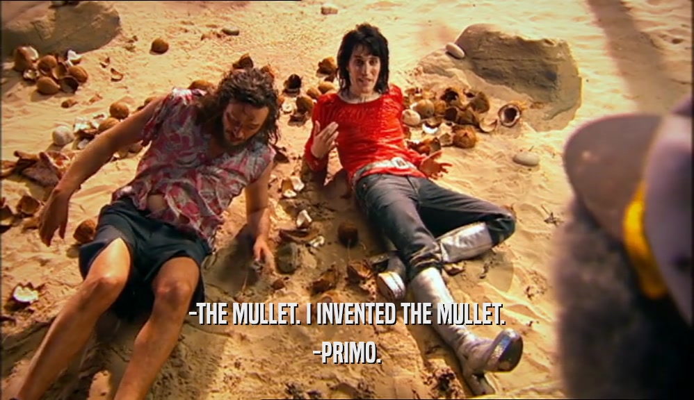 -THE MULLET. I INVENTED THE MULLET.
 -PRIMO.
 